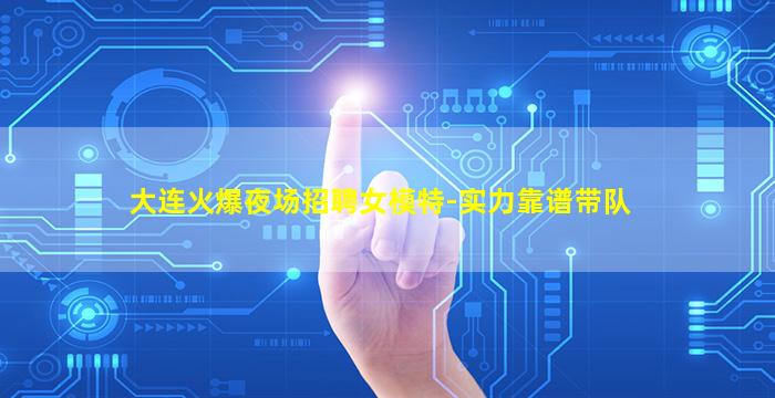 大连火爆夜场招聘女模特-实力靠谱带队